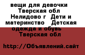вещи для девочки - Тверская обл., Нелидово г. Дети и материнство » Детская одежда и обувь   . Тверская обл.